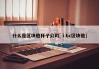 什么是区块链杯子公司[ⅰbc区块链]