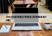 300339区块链公司排名[区块链企业50强]