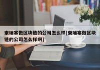 柬埔寨做区块链的公司怎么样[柬埔寨做区块链的公司怎么样啊]