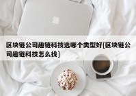 区块链公司趣链科技选哪个类型好[区块链公司趣链科技怎么找]