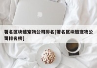 著名区块链宠物公司排名[著名区块链宠物公司排名榜]