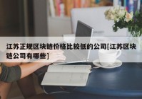 江苏正规区块链价格比较低的公司[江苏区块链公司有哪些]