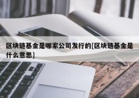 区块链基金是哪家公司发行的[区块链基金是什么意思]