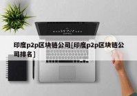 印度p2p区块链公司[印度p2p区块链公司排名]