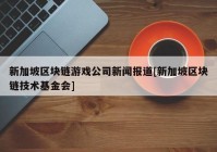 新加坡区块链游戏公司新闻报道[新加坡区块链技术基金会]