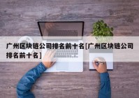 广州区块链公司排名前十名[广州区块链公司排名前十名]