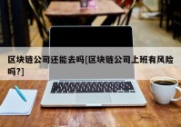 区块链公司还能去吗[区块链公司上班有风险吗?]