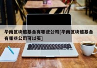 华南区块链基金有哪些公司[华南区块链基金有哪些公司可以买]