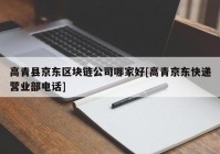 高青县京东区块链公司哪家好[高青京东快递营业部电话]