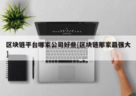 区块链平台哪家公司好些[区块链那家最强大]