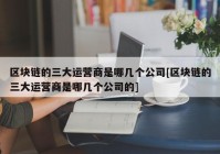 区块链的三大运营商是哪几个公司[区块链的三大运营商是哪几个公司的]