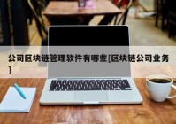 公司区块链管理软件有哪些[区块链公司业务]